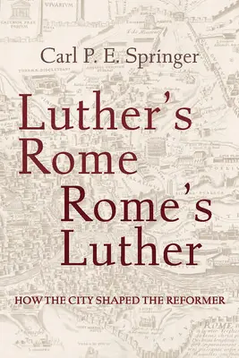 Lutherov Rím, Lutherov Rím: Ako mesto formovalo reformátora - Luther's Rome, Rome's Luther: How the City Shaped the Reformer