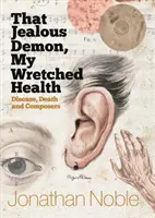 Ten žiarlivý démon, moje úbohé zdravie: Choroba, smrť a skladatelia - That Jealous Demon, My Wretched Health: Disease, Death and Composers