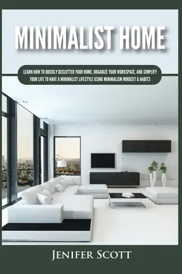 Minimalist Home: Naučte sa, ako rýchlo vyčistiť svoj domov, zorganizovať si pracovný priestor a zjednodušiť svoj život, aby ste mali minimalistický životný štýl - Minimalist Home: Learn How to Quickly Declutter Your Home, Organize Your Workspace, and Simplify Your Life to Have a Minimalist Lifesty