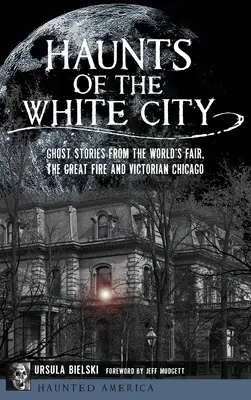 Strašidlá bieleho mesta: Príbehy duchov zo Svetovej výstavy, Veľkého požiaru a viktoriánskeho Chicaga - Haunts of the White City: Ghost Stories from the World's Fair, the Great Fire and Victorian Chicago