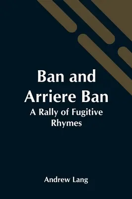 Ban a Arriere Ban: A Rally of Fugitive Rhymes - Ban And Arriere Ban: A Rally Of Fugitive Rhymes
