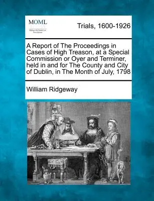 Správa o konaní vo veciach vlastizrady pred osobitnou komisiou alebo sudcom a terminátorom, ktorá sa konala v grófstve a meste Dublin v roku - A Report of the Proceedings in Cases of High Treason, at a Special Commission or Oyer and Terminer, Held in and for the County and City of Dublin, in