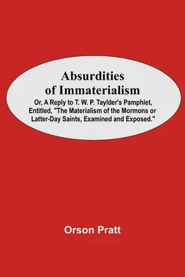 Absurdities Of Immaterialism; Or, A Reply To T. W. P. Taylder's Pamphlet, Entitled, The Materialism Of The Mormons Or Latter-Day Saints, Examined And - Absurdities Of Immaterialism; Or, A Reply To T. W. P. Taylder'S Pamphlet, Entitled, The Materialism Of The Mormons Or Latter-Day Saints, Examined And