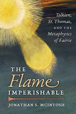 The Flame Imperishable: The Flame Imperishable: The Flame Imperishable (Plameň, ktorý nezanikne): Tomáša a metafyzika faerizmu: Nehasnúci oheň: Tolkien, svätý Tomáš a metafyzika faerizmu - The Flame Imperishable: Tolkien, St. Thomas, and the Metaphysics of Faerie