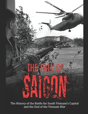 Pád Saigonu: Pád Saigonu: Dejiny bitky o hlavné mesto Južného Vietnamu a koniec vietnamskej vojny - The Fall of Saigon: The History of the Battle for South Vietnam's Capital and the End of the Vietnam War