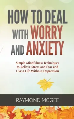 Ako sa vyrovnať s obavami a úzkosťou: Jednoduché techniky všímavosti na zmiernenie stresu a strachu a život bez depresie - How to Deal with Worry and Anxiety: Simple Mindfulness Techniques to Relieve Stress and Fear and Live a Life Without Depression