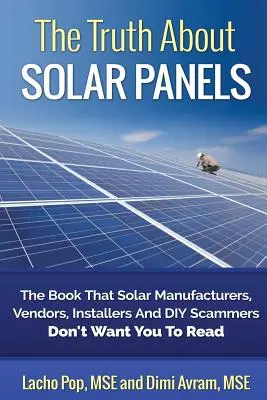 Pravda o solárnych paneloch: Pravda o solárnych paneloch: kniha, ktorú výrobcovia, predajcovia, inštalatéri a podvodníci nechcú, aby ste čítali - The Truth about Solar Panels: The Book That Solar Manufacturers, Vendors, Installers and DIY Scammers Don't Want You to Read