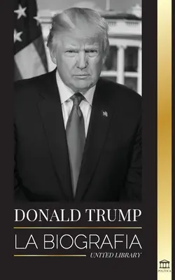 Donald Trump: Životopis - 45. prezident: Od umenia dohody k tomu, aby bola Amerika opäť veľká - Donald Trump: La biografa - El 45 presidente: De El arte del trato a haz Amrica grande otra vez