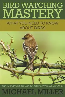 Majstrovstvo pozorovania vtákov: Čo potrebujete vedieť o vtákoch: Dôležité veci k majstrovstvu pri pozorovaní vtákov - Bird Watching Mastery: What You Need to Know about Birds: The Important Things to Bird Watching Mastery