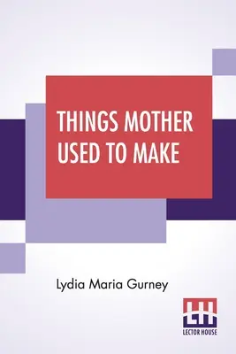 Things Mother Used To Make: A Collection of Old Time Recipes, Some Nearly One Sto Years Old and Never Published Before - Things Mother Used To Make: A Collection Of Old Time Recipes, Some Nearly One Hundred Years Old And Never Published Before