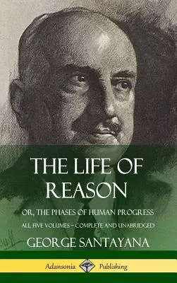 Život rozumu: alebo fázy ľudského pokroku - všetkých päť zväzkov, kompletné a neskrátené (tvrdá väzba) - The Life of Reason: or, The Phases of Human Progress - All Five Volumes, Complete and Unabridged (Hardcover)