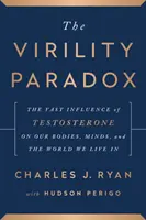 Paradox mužnosti - Obrovský vplyv testosterónu na naše telo, myseľ a svet, v ktorom žijeme - Virility Paradox - The Vast Influence of Testosterone on Our Bodies, Minds, and the World We Live In