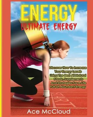 Energia: Konečná energia: Zistite, ako zvýšiť svoju energetickú hladinu pomocou najlepších prírodných potravín, doplnkov a stratégií - Energy: Ultimate Energy: Discover How To Increase Your Energy Levels Using The Best All Natural Foods, Supplements And Strateg