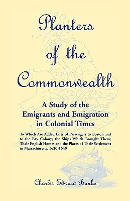 Planters of the Commonwealth: A Study of Emigrants and Emigration in Colonial Times: to which are added List of Passengers to Boston and to - Planters of the Commonwealth: A Study of the Emigrants and Emigration in Colonial Times: to which are added Lists of Passengers to Boston and to the