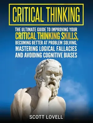 Kritické myslenie: Príručka na zlepšenie vašich schopností kritického myslenia, ako sa stať lepším v riešení problémov, ako si osvojiť logické myslenie - Critical Thinking: The Ultimate Guide to Improving Your Critical Thinking Skills, Becoming Better at Problem Solving, Mastering Logical F