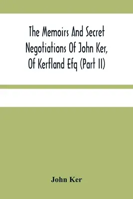 Spomienky a tajné rokovania Johna Kera z Kerflandu (časť Ii) - The Memoirs And Secret Negotiations Of John Ker, Of Kerfland Efq (Part Ii)