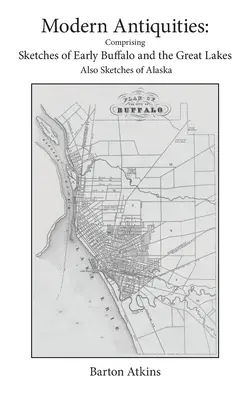 Moderné starožitnosti: Obsahuje náčrty o ranom Buffale a Veľkých jazerách - tiež náčrty o Aljaške - Modern Antiquities: Comprising Sketches of Early Buffalo and the Great Lakes - Also Sketches of Alaska