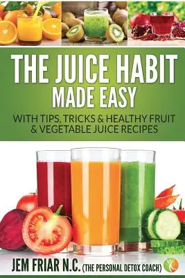 Jednoduchý návyk na džúsy: s tipmi, trikmi a receptami na zdravé ovocné a zeleninové džúsy - The Juice Habit Made Easy: With Tips, Tricks & Healthy Fruit & Vegetable Juice Recipes