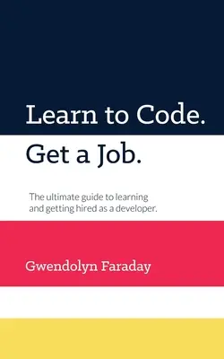 Naučte sa kódovať. Získajte prácu: Ako sa naučiť a zamestnať ako vývojár. - Learn to Code. Get a Job: The Ultimate Guide to Learning and Getting Hired as a Developer.