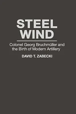 Oceľový vietor: plukovník Georg Bruchmuller a zrod moderného delostrelectva - Steel Wind: Colonel Georg Bruchmuller and the Birth of Modern Artillery