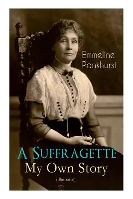 Sufražetka - Môj vlastný príbeh (Ilustrované vydanie): Inšpirujúca autobiografia žien, ktoré založili militantné hnutie WPSU a bojovali za získanie práva - A Suffragette - My Own Story (Illustrated): The Inspiring Autobiography of the Women Who Founded the Militant WPSU Movement and Fought to Win the Righ