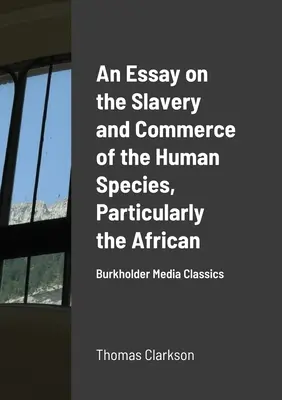 Esej o otroctve a obchode s ľudským druhom, najmä s africkým: Burkholder Media Classics - An Essay on the Slavery and Commerce of the Human Species, Particularly the African: Burkholder Media Classics
