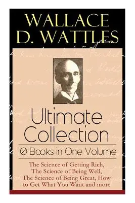 Wallace D. Wattles Ultimate Collection - 10 kníh v jednom zväzku: The Science of Getting Rich, The Science of Being Well, The Science of Being Great, H - Wallace D. Wattles Ultimate Collection - 10 Books in One Volume: The Science of Getting Rich, The Science of Being Well, The Science of Being Great, H