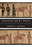 Kolonializmus v zastúpení: Hausa Imperial Agents and Middle Belt Consciousness in Nigeria (Hauskí imperiálni agenti a vedomie stredného pásu v Nigérii) - Colonialism by Proxy: Hausa Imperial Agents and Middle Belt Consciousness in Nigeria