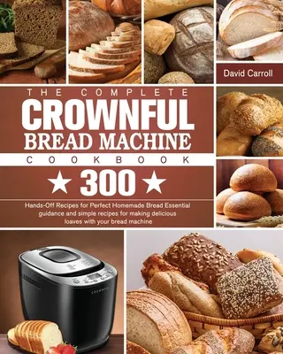 Kompletná kuchárska kniha CROWNFUL Bread Machine Cookbook: 300 receptov na dokonalý domáci chlieb Základné pokyny a jednoduché recepty na výrobu vynikajúceho chleba - The Complete CROWNFUL Bread Machine Cookbook: 300 Hands-Off Recipes for Perfect Homemade Bread Essential guidance and simple recipes for making delici