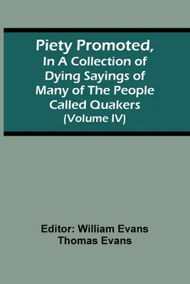 Piety Promoted, In A Collection of Dying Sayings Of Many Of People Called Quakers (Volume Iv) - Piety Promoted, In A Collection Of Dying Sayings Of Many Of The People Called Quakers (Volume Iv)