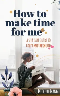 Ako si nájsť čas pre seba: Príručka starostlivosti o seba a šťastné materstvo - How to Make Time for me: A Self-Care Guide to Happy Motherhood