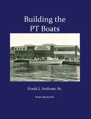Stavba torpédových člnov: Ilustrovaná história stavby torpédových člnov amerického námorníctva v druhej svetovej vojne - Building the PT Boats: An Illustrated History of U.S. Navy Torpedo Boat Construction in World War II