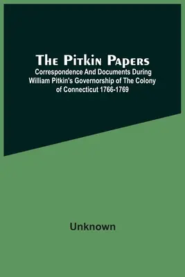 The Pitkin Papers; Correspondence And Documents During William Pitkin's Governorship Of The Colony of Connecticut 1766-1769 (Pitkinove dokumenty; korešpondencia a dokumenty počas guvernérstva Williama Pitkina v kolónii Connecticut 1766-1769) - The Pitkin Papers; Correspondence And Documents During William Pitkin'S Governorship Of The Colony Of Connecticut 1766-1769
