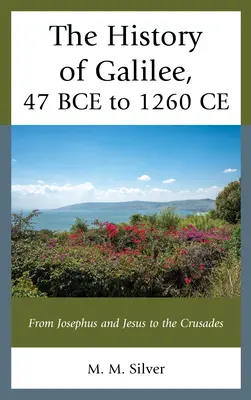 Dejiny Galiley, 47 pred n. l. až 1260 n. l: Od Jozefa a Ježiša po križiacke výpravy - The History of Galilee, 47 BCE to 1260 CE: From Josephus and Jesus to the Crusades