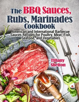 Kuchárska kniha omáčok, potieraní a marinád na grilovanie: Recepty na americké a medzinárodné grilovacie omáčky na hydinu, mäso, ryby, morské plody a zeleninu - The BBQ Sauces, Rubs, and Marinades Cookbook: American and International Barbecue Sauces Recipes for Poultry, Meat, Fish, Seafood, and Vegetables