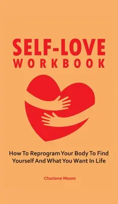 Pracovná kniha o láske k sebe samému: Ako preprogramovať svoje telo, aby našlo samé seba a to, čo v živote chcete - Self-Love Workbook: How To Reprogram Your Body To Find Yourself And What You Want In Life