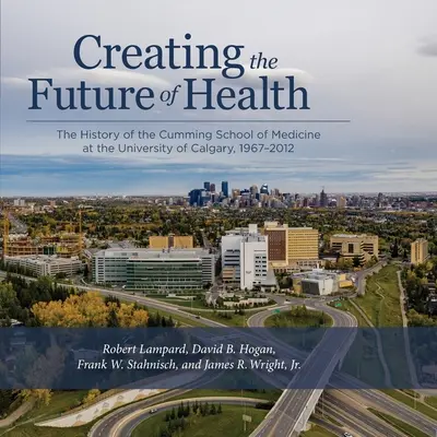 Vytváranie budúcnosti zdravia: História lekárskej fakulty Cummingovej univerzity v Calgary, 1967-2012 - Creating the Future of Health: The History of the Cumming School of Medicine at the University of Calgary, 1967-2012