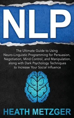 Nlp: Nlp: The Ultimate Guide to Using Neuro-Linguistic Programming for Persuasion, Negotiation, Mind Control, and Manipulation (Konečný sprievodca používaním neurolingvistického programovania na presviedčanie, vyjednávanie, mentálnu kontrolu a manipuláciu), - Nlp: The Ultimate Guide to Using Neuro-Linguistic Programming for Persuasion, Negotiation, Mind Control, and Manipulation,