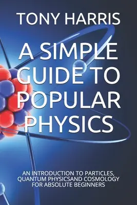 Jednoduchý sprievodca populárnou fyzikou: Úvod do častíc, kvantovej fyziky a kozmológie pre úplných začiatočníkov - A Simple Guide to Popular Physics: An Introduction to Particles, Quantum Physicsand Cosmology for Absolute Beginners