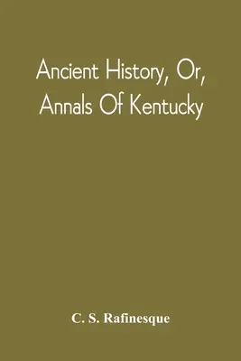 Ancient History, or, Annals of Kentucky: With A Survey of the Ancient Monuments of North America, and A Tabular View of the Principal Languages and Pr - Ancient History, Or, Annals Of Kentucky: With A Survey Of The Ancient Monuments Of North America, And A Tabular View Of The Principal Languages And Pr