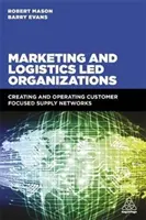 Organizácie riadené marketingom a logistikou: Vytváranie a prevádzkovanie dodávateľských sietí zameraných na zákazníka - Marketing and Logistics Led Organizations: Creating and Operating Customer Focused Supply Networks