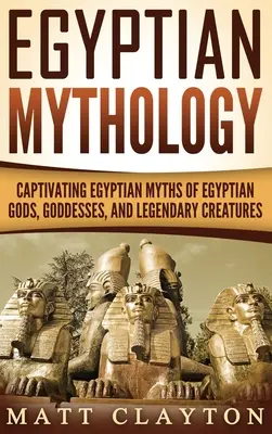 Egyptská mytológia: Pútavé egyptské mýty o egyptských bohoch, bohyniach a legendárnych tvoroch - Egyptian Mythology: Captivating Egyptian Myths of Egyptian Gods, Goddesses, and Legendary Creatures