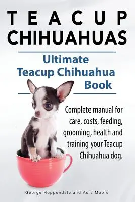 Čivavy. Kompletná príručka o starostlivosti, nákladoch, kŕmení, starostlivosti, zdraví a výcviku čiváv. Konečná kniha o čivavách Teacup. - Teacup Chihuahuas. Teacup Chihuahua complete manual for care, costs, feeding, grooming, health and training. Ultimate Teacup Chihuahua Book.