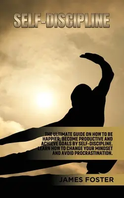 Sebadisciplína: Ako sa stať šťastnejším, produktívnejším a dosahovať ciele pomocou sebadisciplíny. Naučte sa, ako zmeniť svoju - Self-Discipline: The ultimate Guide On How to Be Happier, Become Productive an Achieve Goals by Self-discipline. Learn How change your