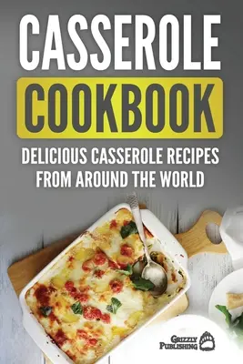 Kuchárska kniha na zapekanie: Chutné recepty na zapekanie z celého sveta - Casserole Cookbook: Delicious Casserole Recipes From Around The World