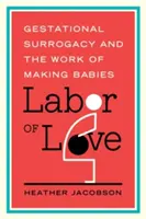 Práca z lásky: Náhradné materstvo a práca pri tvorbe detí - Labor of Love: Gestational Surrogacy and the Work of Making Babies