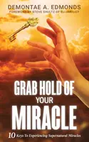 Uchopte svoj zázrak: 10 kľúčov k prežívaniu nadprirodzených zázrakov - Grab Hold Of Your Miracle: 10 Keys to Experiencing Supernatural Miracles