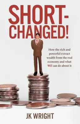 Short-Changed! Ako bohatí a mocní vyťahujú bohatstvo z reálnej ekonomiky a čo s tým môžeme urobiť - Short-Changed!: How the rich and powerful extract wealth from the real economy and what WE can do about it
