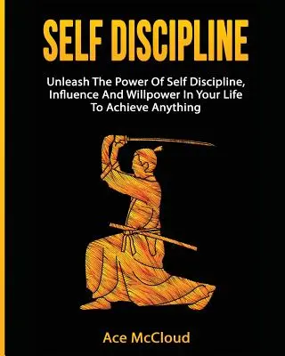 Sebadisciplína: Uvoľnite vo svojom živote silu sebadisciplíny, vplyvu a vôle, aby ste dosiahli čokoľvek - Self Discipline: Unleash The Power Of Self Discipline, Influence And Willpower In Your Life To Achieve Anything