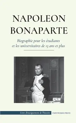 Napolon Bonaparte - Biographie pour les beiants et les universitaires de 13 ans et plus: - Napolon Bonaparte - Biographie pour les tudiants et les universitaires de 13 ans et plus: